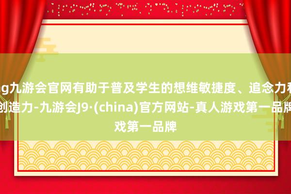 ag九游會官網有助于普及學生的想維敏捷度、追念力和創造力-九游會J9·(china)官方網站-真人游戲第一品牌