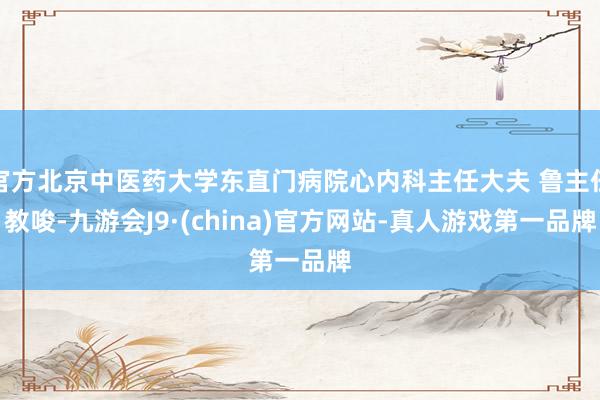 官方北京中醫藥大學東直門病院心內科主任大夫 魯主任教唆-九游會J9·(china)官方網站-真人游戲第一品牌
