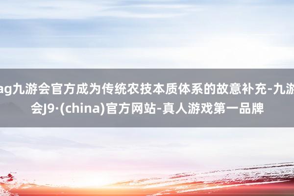 ag九游會官方成為傳統農技本質體系的故意補充-九游會J9·(china)官方網站-真人游戲第一品牌