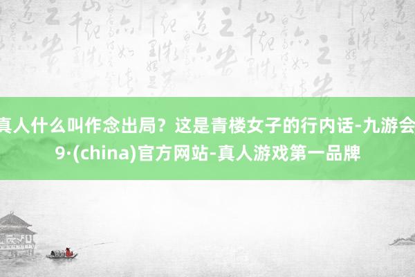 真人什么叫作念出局？這是青樓女子的行內話-九游會J9·(china)官方網站-真人游戲第一品牌