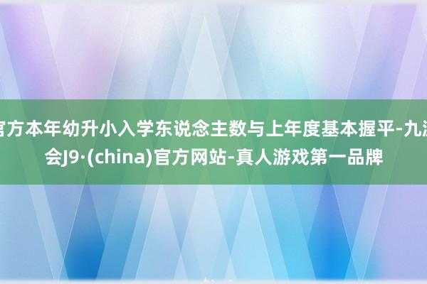 官方本年幼升小入學東說念主數與上年度基本握平-九游會J9·(china)官方網站-真人游戲第一品牌