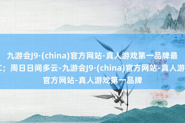 九游會(huì)J9·(china)官方網(wǎng)站-真人游戲第一品牌最高氣溫21℃；周日日間多云-九游會(huì)J9·(china)官方網(wǎng)站-真人游戲第一品牌
