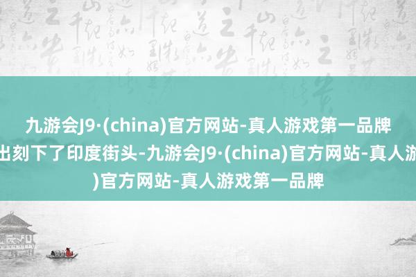 九游會J9·(china)官方網站-真人游戲第一品牌周末被目擊出刻下了印度街頭-九游會J9·(china)官方網站-真人游戲第一品牌