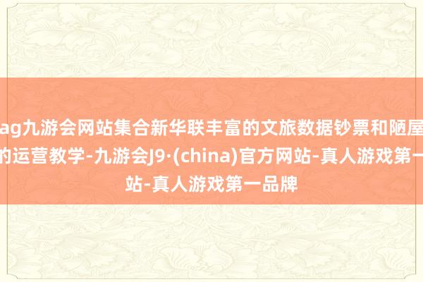 ag九游會網站集合新華聯豐富的文旅數據鈔票和陋屋深厚的運營教學-九游會J9·(china)官方網站-真人游戲第一品牌