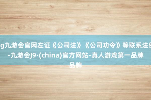 ag九游會官網左證《公司法》《公司功令》等聯系法例-九游會J9·(china)官方網站-真人游戲第一品牌