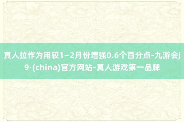 真人拉作為用較1—2月份增強0.6個百分點-九游會J9·(china)官方網站-真人游戲第一品牌