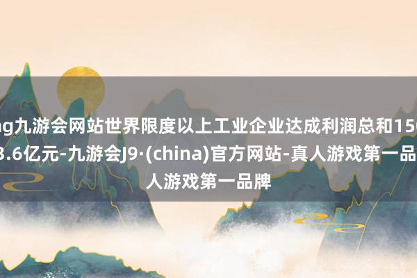 ag九游會網(wǎng)站世界限度以上工業(yè)企業(yè)達成利潤總和15093.6億元-九游會J9·(china)官方網(wǎng)站-真人游戲第一品牌