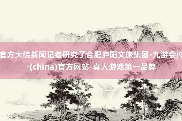 官方大皖新聞?dòng)浾哐芯苛撕戏蕪]陽文旅集團(tuán)-九游會J9·(china)官方網(wǎng)站-真人游戲第一品牌