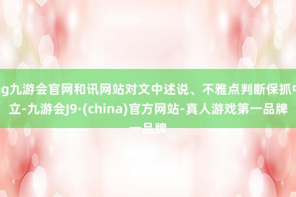 ag九游會官網和訊網站對文中述說、不雅點判斷保抓中立-九游會J9·(china)官方網站-真人游戲第一品牌