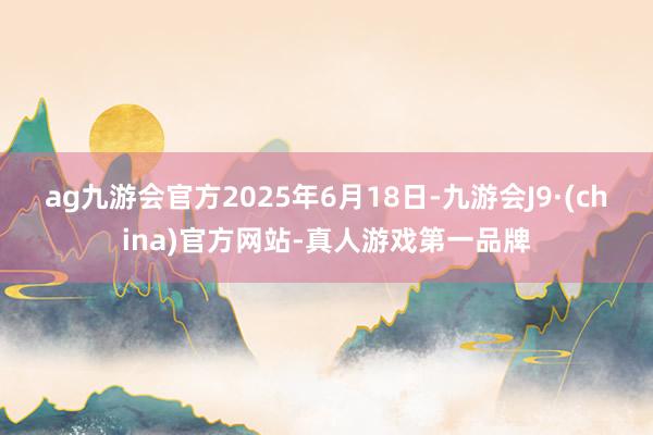 ag九游会官方　　2025年6月18日-九游会J9·(china)官方网站-真人游戏第一品牌